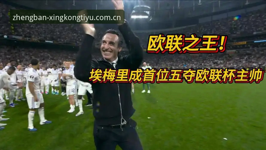 埃梅里如何成为欧联杯之王？从维拉3-0夺冠看他的5大纪录